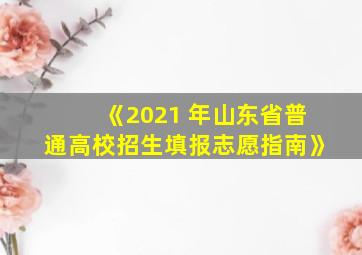 《2021 年山东省普通高校招生填报志愿指南》